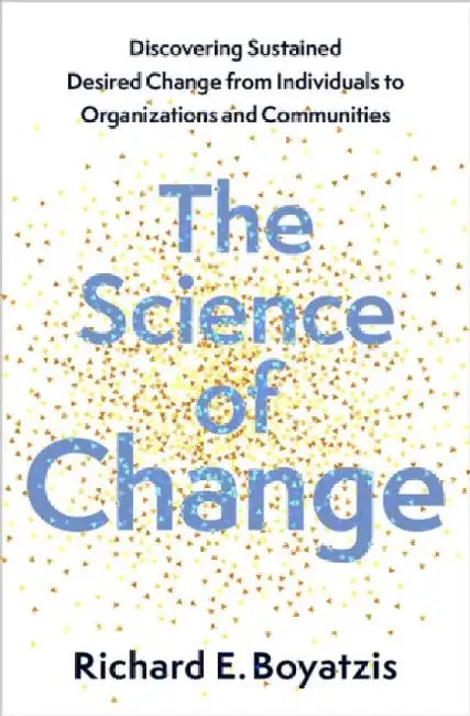 The Science of Change: Discovering Sustained, Desired Change from Individuals to Organizations and Communities by Richard E. Boyatzis
