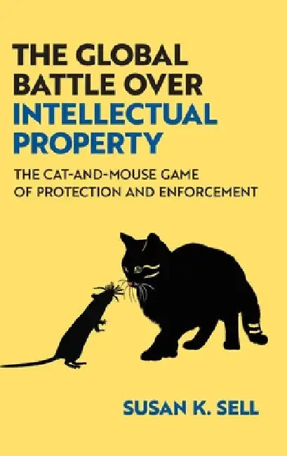 The Global Battle Over Intellectual Property: The Cat-And-Mouse Game of Protection and Enforcement by Susan K. Sell
