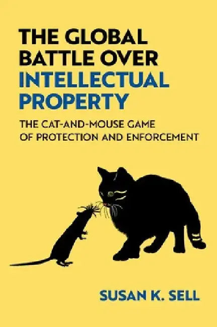 The Global Battle Over Intellectual Property: The Cat-And-Mouse Game of Protection and Enforcement by Susan K. Sell