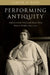 Performing Antiquity: Ancient Greek Music and Dance from Paris to Delphi, 1890-1930 by Samuel N. Dorf