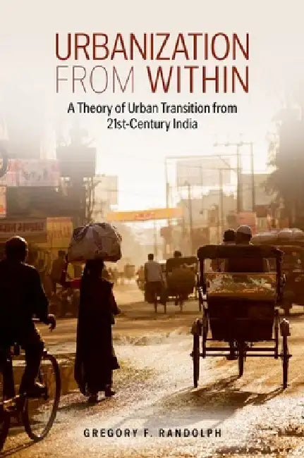 Urbanization from Within: A Theory of Urban Transition from 21st-Century India by Gregory F. Randolph