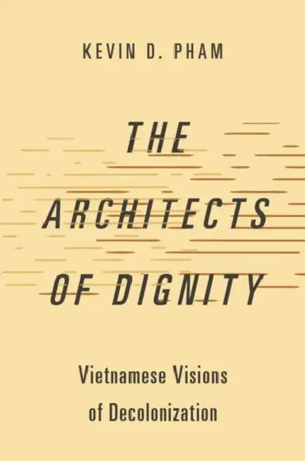 Architects of Dignity: Vietnamese Visions of Decolonization by Kevin D. Pham