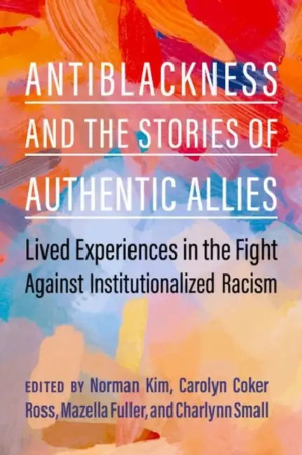 Antiblackness and the Stories of Authentic Allies: Lived Experiences in the Fight Against Institutionalized Racism by Norman Kim, Carolyn Coker Ross, Mazella Fuller