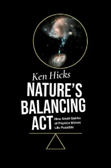 Nature's Balancing ACT: How Small Quirks of Physics Makes Life Possible by Ken Hicks