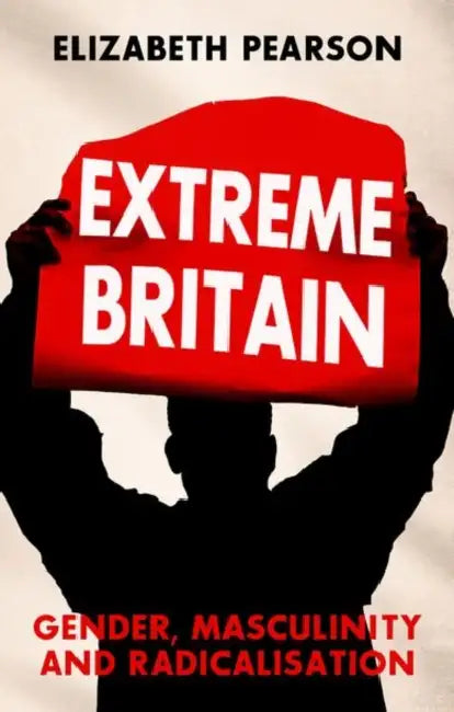 Extreme Britain: Gender, Masculinity and Radicalization by Elizabeth Pearson