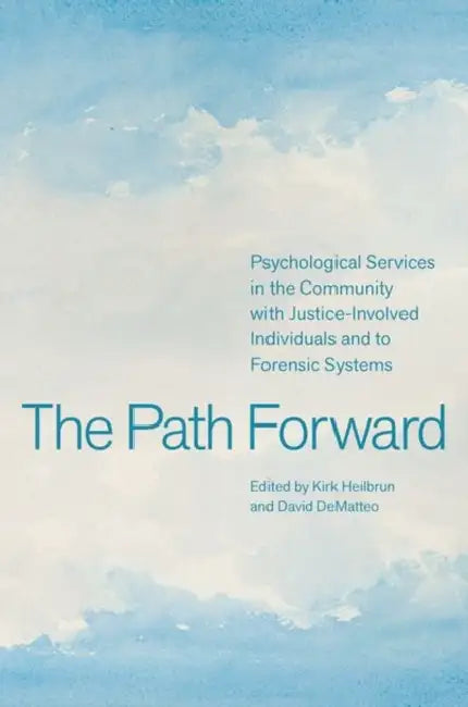 The Path Forward: Psychological Services in the Community with Justice-Involved Individuals and to Forensic Systems by Kirk Heilbrun, David Dematteo