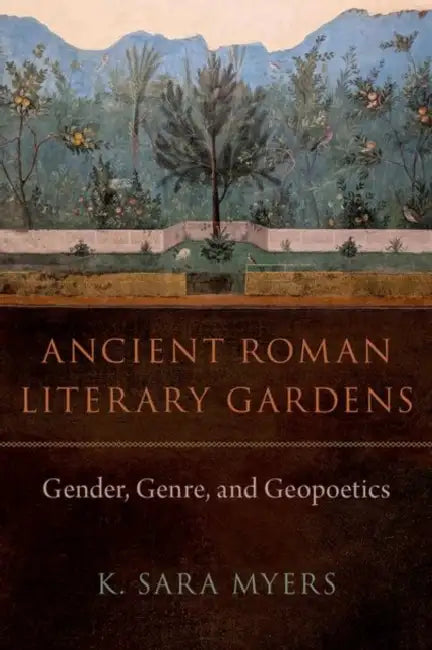 Ancient Roman Literary Gardens: Gender, Genre, and Geopoetics by K. Sara Myers