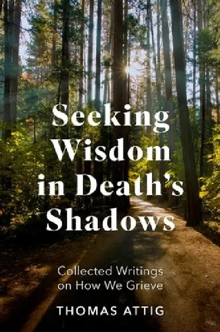 Seeking Wisdom in Death's Shadows: Collected Writings on How We Grieve by Thomas Attig