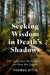 Seeking Wisdom in Death's Shadows: Collected Writings on How We Grieve by Thomas Attig