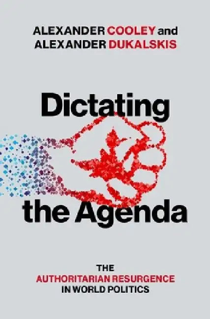 Dictating the Agenda: The Authoritarian Resurgence in World Politics by Alexander Cooley
