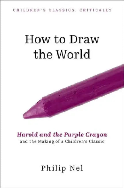 How to Draw the World: Harold and the Purple Crayon and the Making of a Children's Classic by Philip Nel