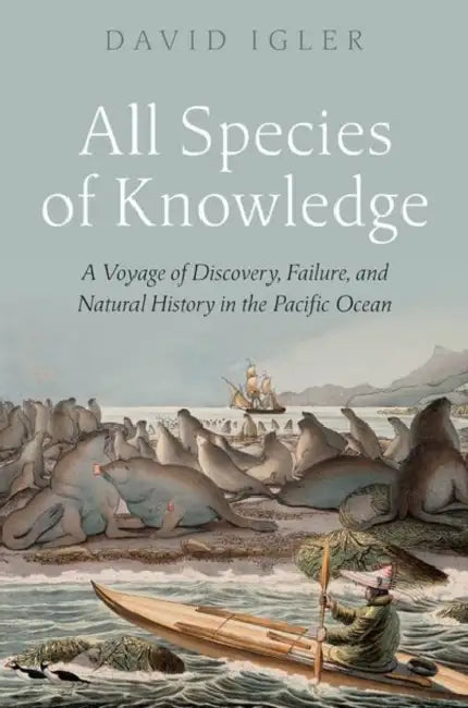 All Species of Knowledge: A Voyage of Discovery, Failure, and Natural History in the Pacific Ocean by David Igler