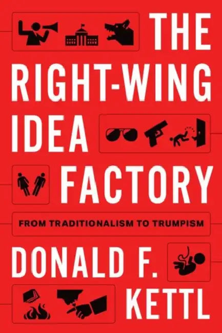 The Right-Wing Idea Factory: From Traditionalism to Trumpism by Donald F. Kettl
