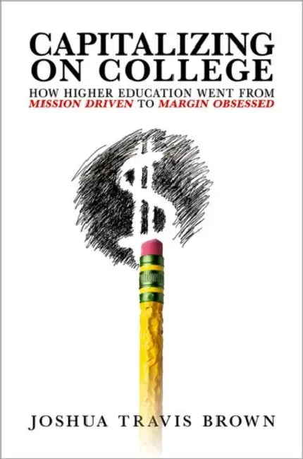 Capitalizing on College: How Higher Education Went from Mission Driven to Margin Obsessed by Joshua Travis Brown