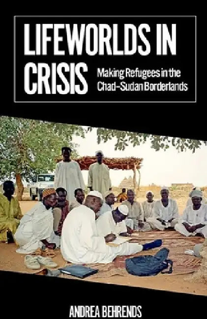 Lifeworlds in Crisis: Making Refugees in the Chad-Sudan Borderlands by Andrea Behrends