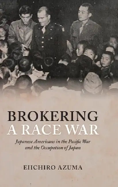 Brokering a Race War: Japanese Americans in the Pacific War and the Occupation of Japan by Eiichiro Azuma