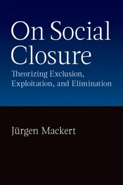 On Social Closure: Theorizing Exclusion, Exploitation, and Elimination by Jürgen Mackert