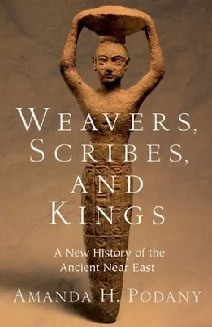 Weavers, Scribes, and Kings: A New History of the Ancient Near East by Amanda H. Podany