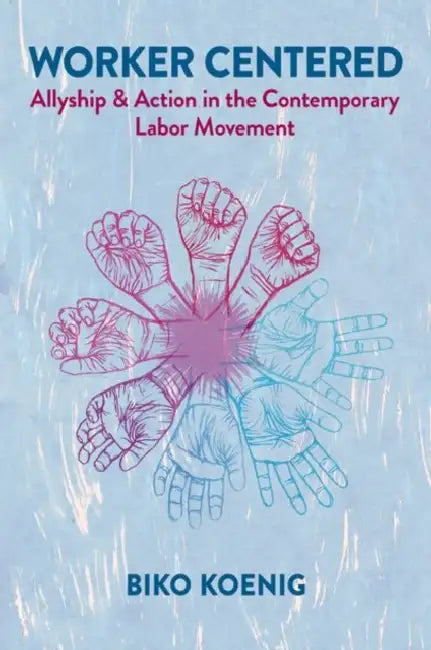 Worker Centered: Allyship & Action in the Contemporary Labor Movement by Biko Koenig