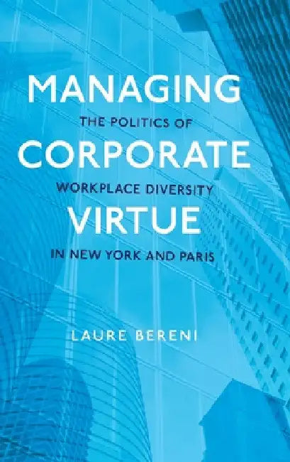 Managing Corporate Virtue: The Politics of Workplace Diversity in New York and Paris by Laure Bereni