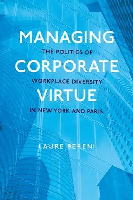 Managing Corporate Virtue: The Politics of Workplace Diversity in New York and Paris by Laure Bereni