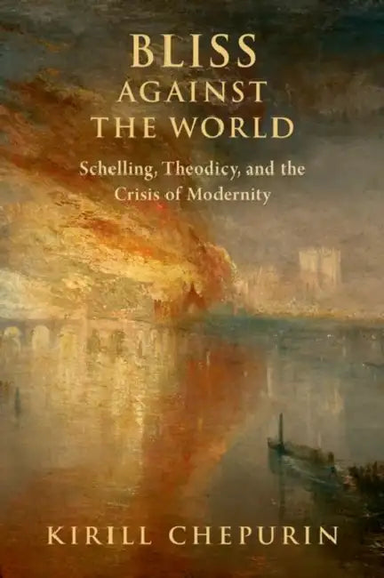 Bliss Against the World: Schelling, Theodicy, and the Crisis of Modernity by Kirill Chepurin