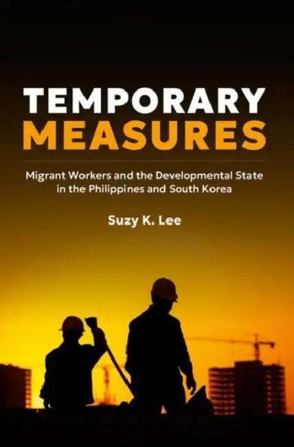 Temporary Measures: Migrant Workers and the Developmental State in the Philippines and South Korea by Suzy K. Lee