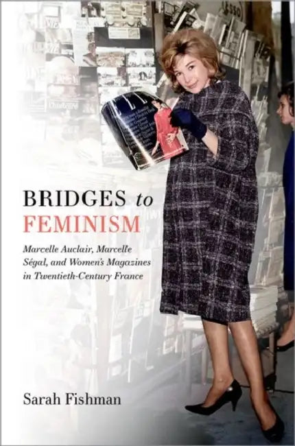 Bridges to Feminism: Marcelle Auclair, Marcelle Ségal, and Women's Magazines in Twentieth-Century France by Sarah Fishman