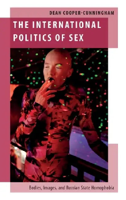The International Politics of Sex: Bodies, Images, and Russian State Homophobia by Dean Cooper-Cunningham
