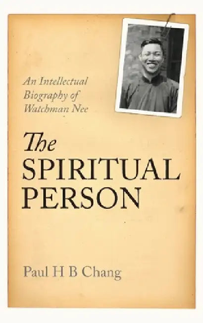 The Spiritual Person: An Intellectual Biography of Watchman Nee by Paul H. B. Chang