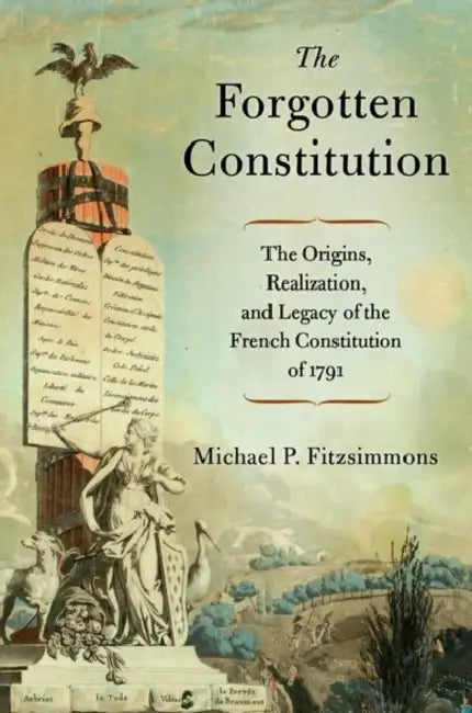 The Forgotten Constitution: The Origins, Realization, and Legacy of the French Constitution of 1791 by Michael P. Fitzsimmons
