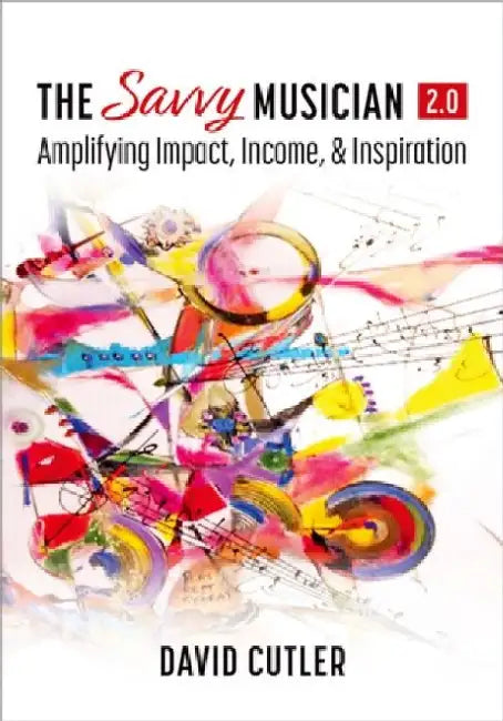 The Savvy Musician 2.0: Amplifying Impact, Income, and Inspiration by David Cutler