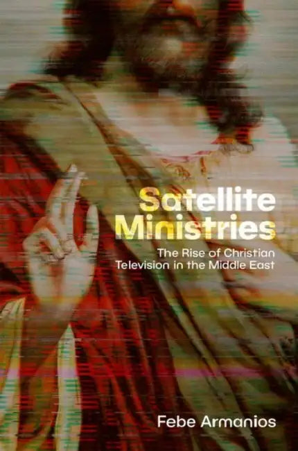 Satellite Ministries: The Rise of Christian Television in the Middle East by Febe Armanios