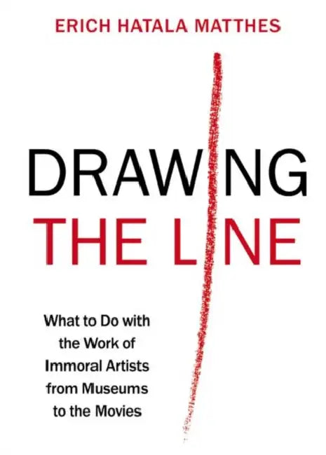 Drawing the Line: What to Do with the Work of Immoral Artists from Museums to the Movies by Erich Hatala Matthes