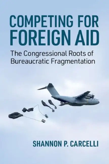 Competing for Foreign Aid: The Congressional Roots of Bureaucratic Fragmentation by Shannon P. Carcelli