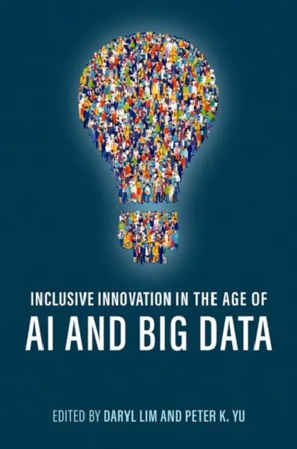 Inclusive Innovation in the Age of AI and Big Data by Daryl Lim, Peter K. Yu