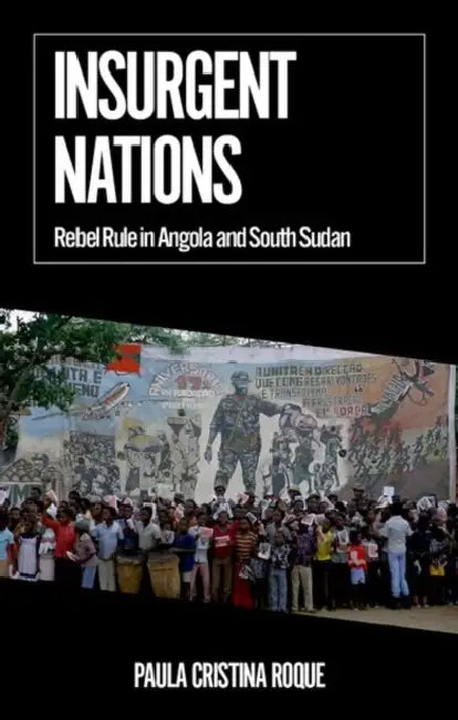 Insurgent Nations: Rebel Rule in Angola and South Sudan by Paula Cristina Roque