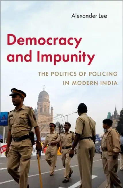 Democracy and Impunity: The Politics of Policing in Modern India by Alexander Lee