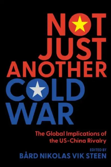 Not Just Another Cold War: The Global Implications of the Us-China Rivalry by Steen, Bård Nikolas Vik