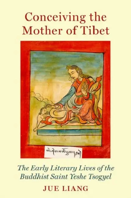 Conceiving the Mother of Tibet: The Early Literary Lives of the Buddhist Saint Yeshe Tsogyel by Jue Liang