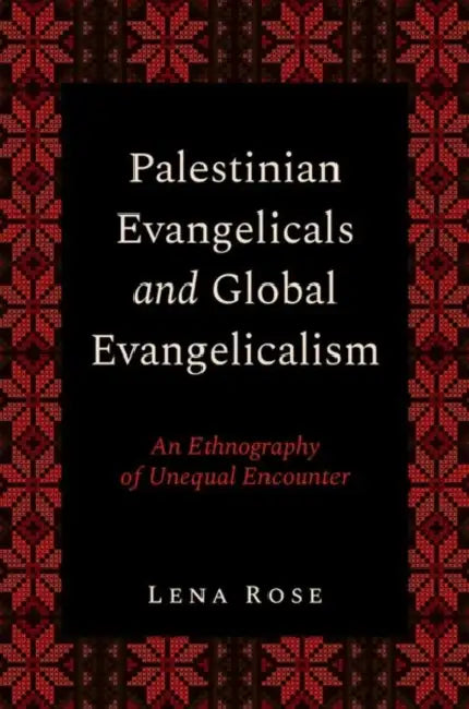 Palestinian Evangelicals and Global Evangelicalism: An Ethnography of Unequal Encounter by Lena Rose