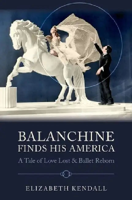 Balanchine Finds His America: A Tale of Love Lost and Ballet Reborn by Elizabeth Kendall