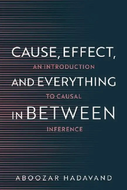 Cause, Effect, and Everything in Between: An Introduction to Causal Inference by Aboozar Hadavand