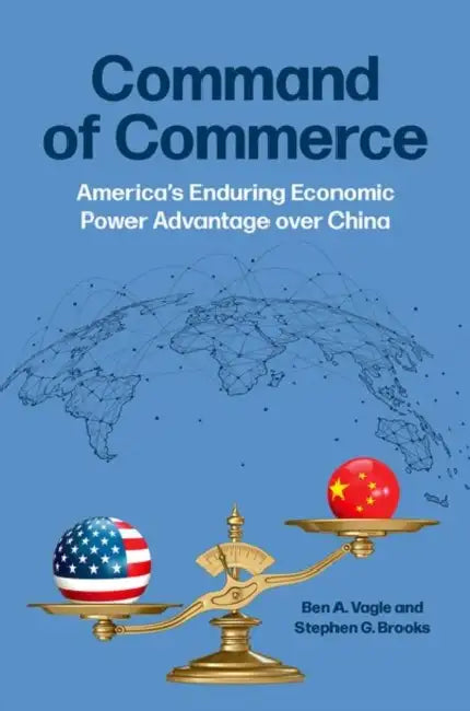 Command of Commerce: America's Enduring Economic Power Advantage Over China by Ben A. Vagle, Stephen G. Brooks