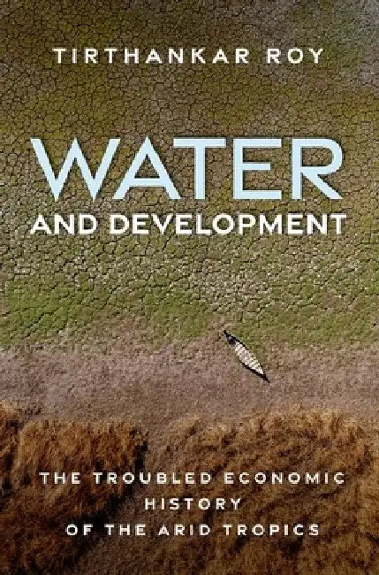 Water and Development: The Troubled Economic History of the Arid Tropics by Tirthankar Roy