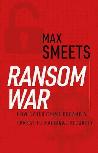 Ransom War: How Cyber Crime Became a Threat to National Security by Max Smeets