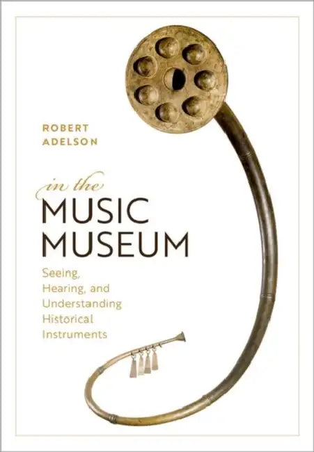 In the Music Museum: Seeing, Hearing, and Understanding Historical Instruments by Robert Adelson