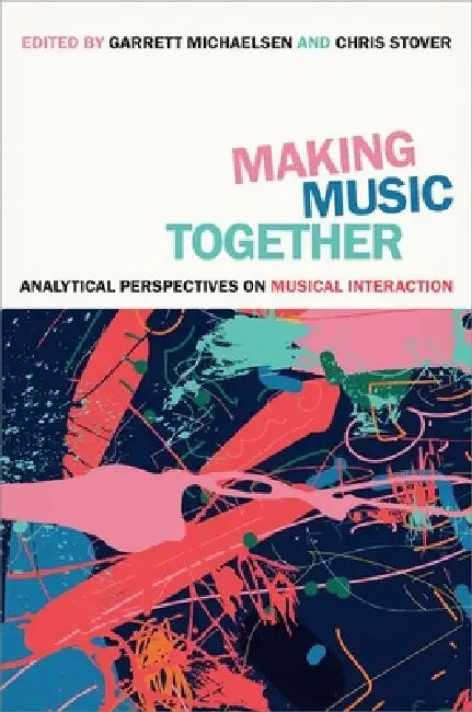 Making Music Together: Analytical Perspectives on Musical Interaction by Chris Stover, Garrett Michaelsen