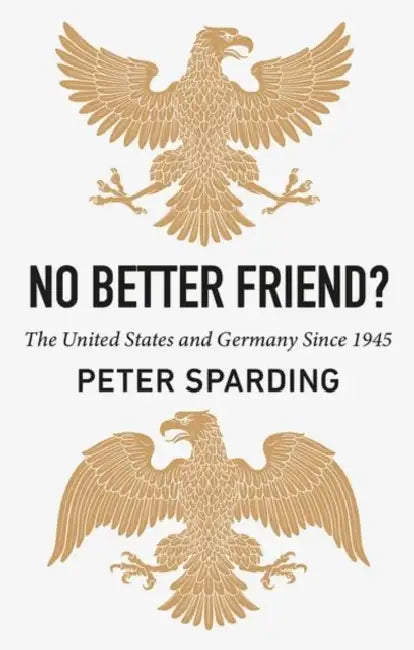No Better Friend?: The United States and Germany Since 1945 by Peter Sparding