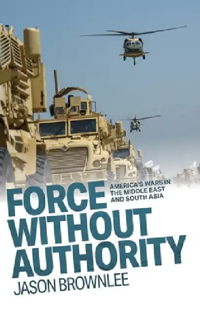 Force Without Authority: America's Wars in the Middle East and South Asia by Jason Brownlee